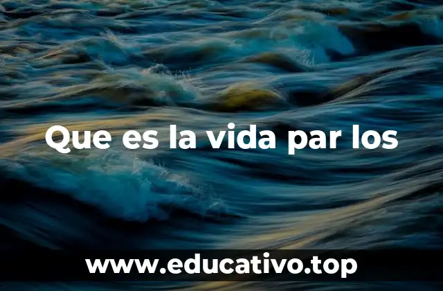 Que es la vida par los