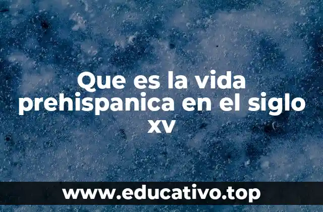 Que es la vida prehispanica en el siglo xv