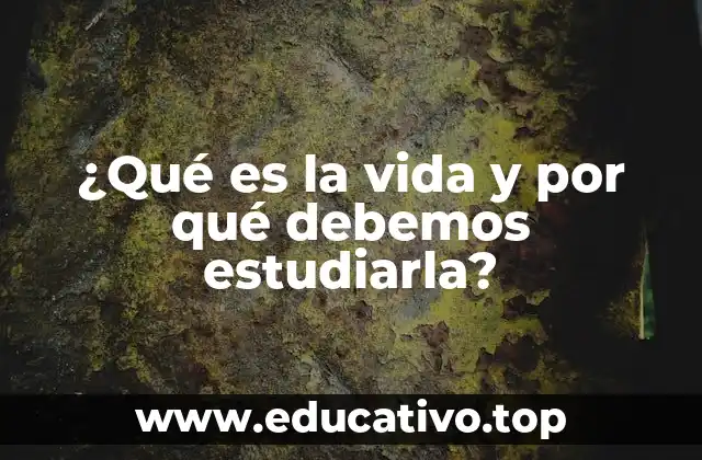 ¿Qué es la vida y por qué debemos estudiarla?