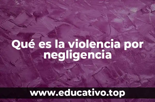 Qué es la violencia por negligencia