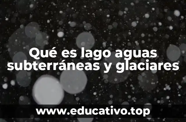 Qué es lago aguas subterráneas y glaciares