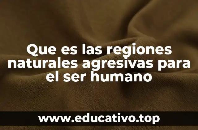 Que es las regiones naturales agresivas para el ser humano