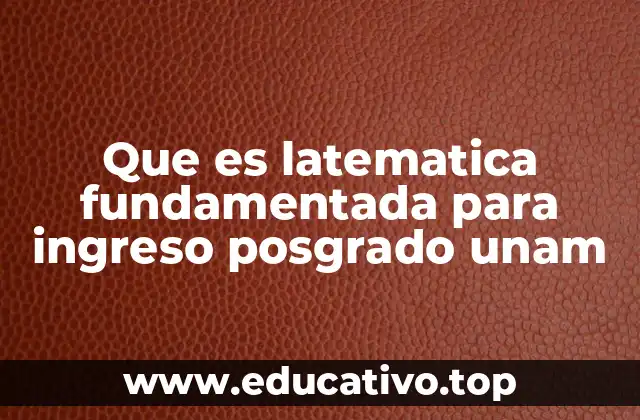 Que es latematica fundamentada para ingreso posgrado unam