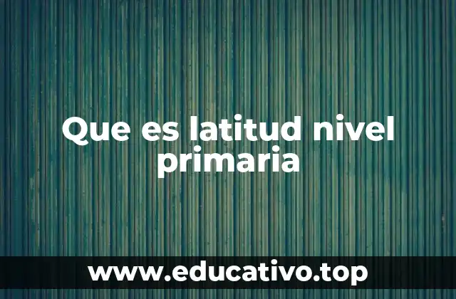Que es latitud nivel primaria