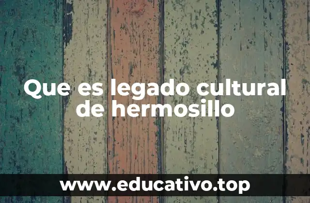 Que es legado cultural de hermosillo