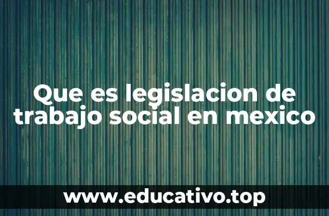 Que es legislacion de trabajo social en mexico