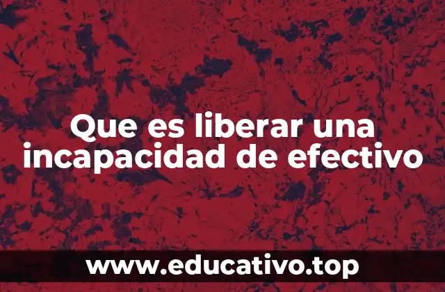 Que es liberar una incapacidad de efectivo