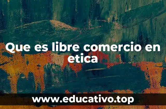 Que es libre comercio en etica