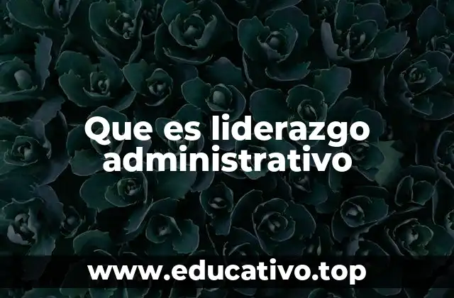 Que es liderazgo administrativo