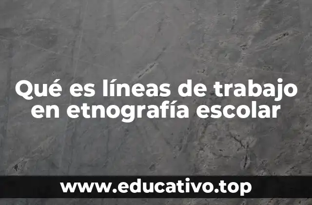 Qué es líneas de trabajo en etnografía escolar