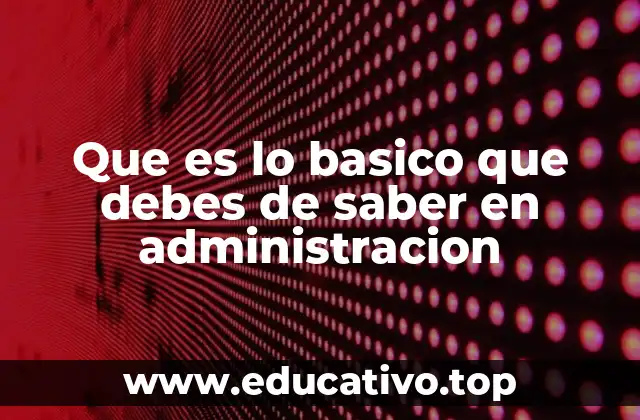 Que es lo basico que debes de saber en administracion