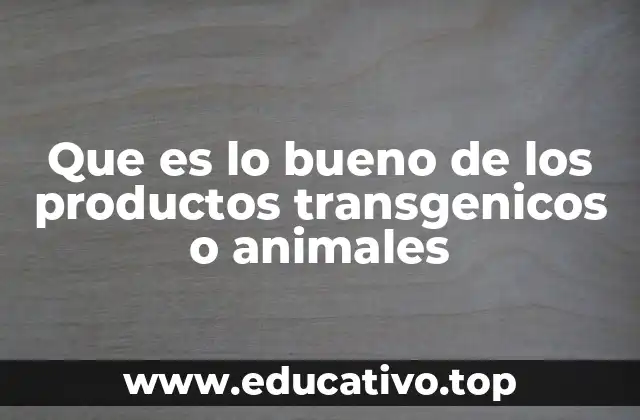 Que es lo bueno de los productos transgenicos o animales