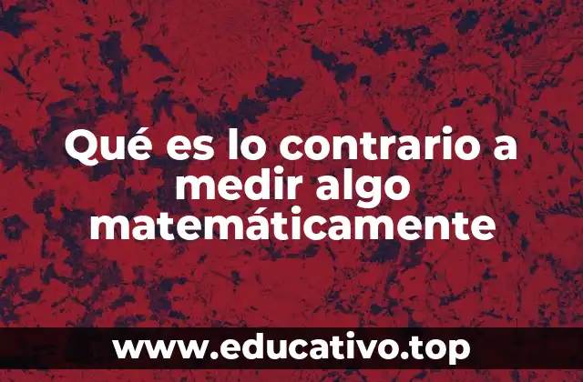 Qué es lo contrario a medir algo matemáticamente