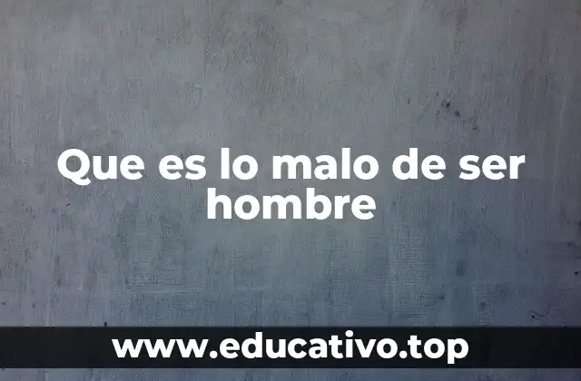 Que es lo malo de ser hombre