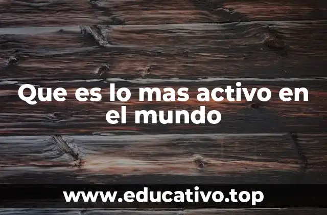 Que es lo mas activo en el mundo
