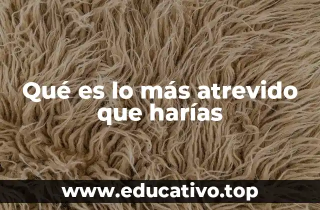 Qué es lo más atrevido que harías