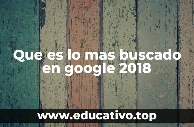 Que es lo mas buscado en google 2018