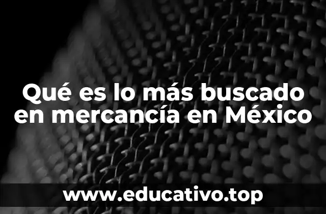 Qué es lo más buscado en mercancía en México