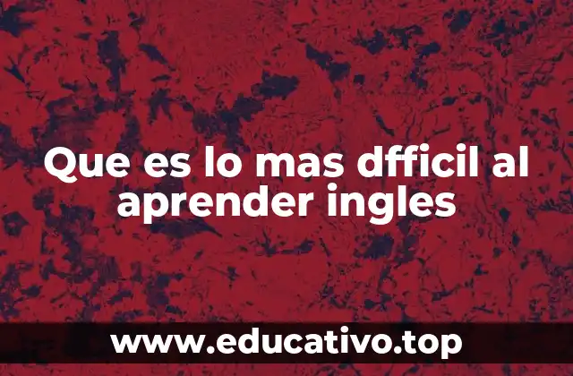 Que es lo mas dfficil al aprender ingles