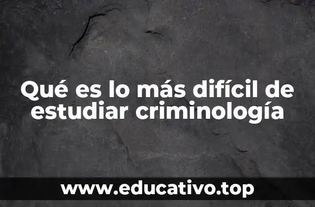 Qué es lo más difícil de estudiar criminología