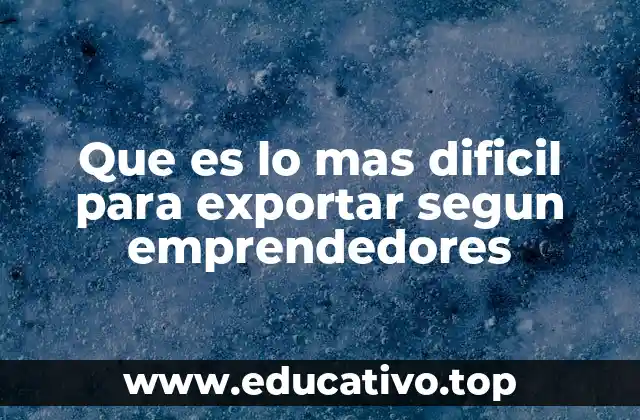 Que es lo mas dificil para exportar segun emprendedores