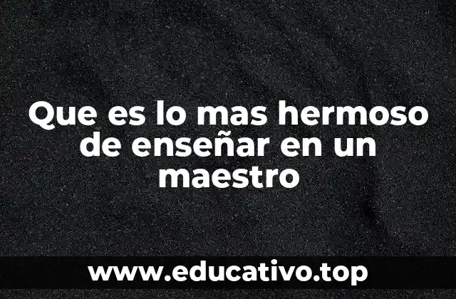 Que es lo mas hermoso de enseñar en un maestro