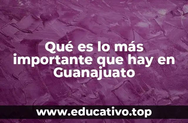 Qué es lo más importante que hay en Guanajuato
