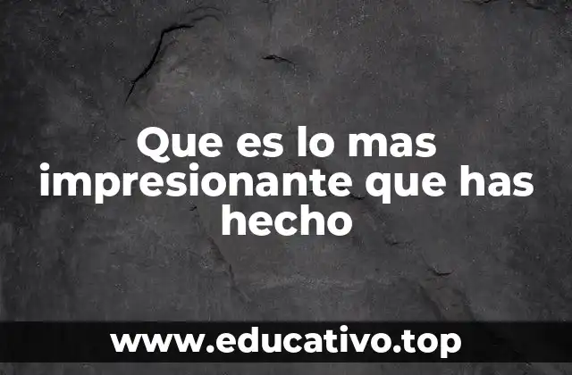 Que es lo mas impresionante que has hecho