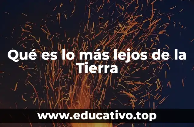 Qué es lo más lejos de la Tierra