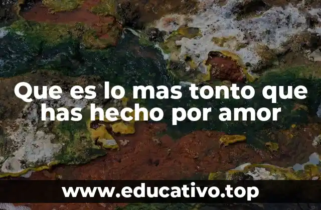 Que es lo mas tonto que has hecho por amor