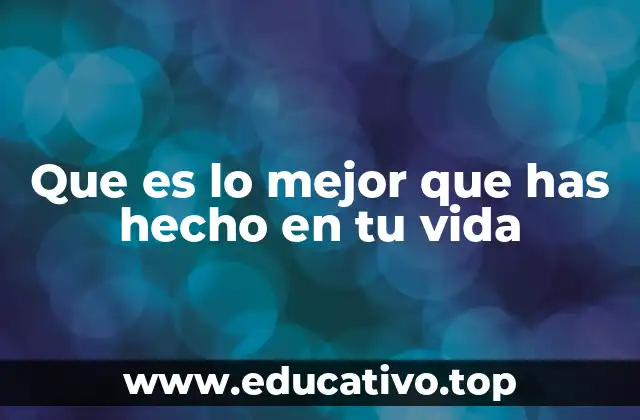 Que es lo mejor que has hecho en tu vida