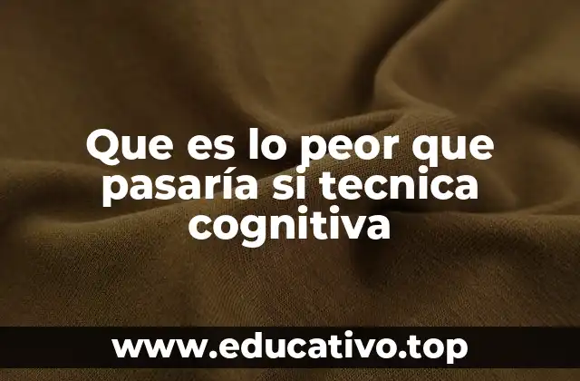 Que es lo peor que pasaría si tecnica cognitiva