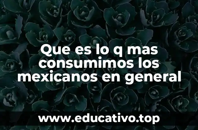 Que es lo q mas consumimos los mexicanos en general