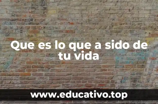 Que es lo que a sido de tu vida