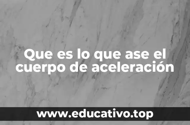 Que es lo que ase el cuerpo de aceleración