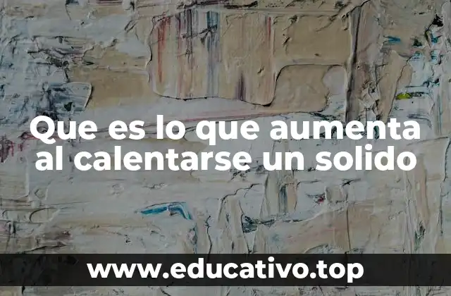 Que es lo que aumenta al calentarse un solido