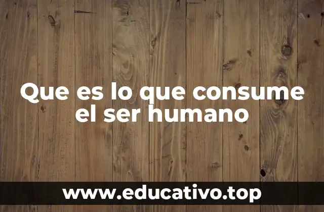 Que es lo que consume el ser humano