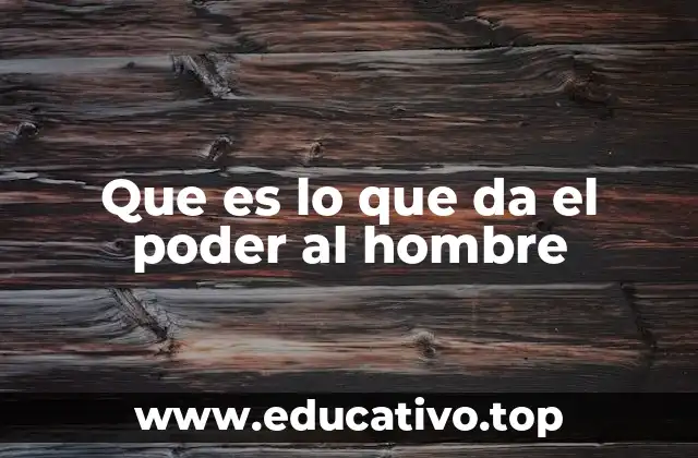 Que es lo que da el poder al hombre