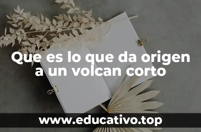 Que es lo que da origen a un volcan corto