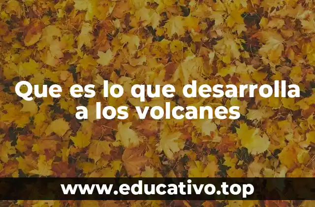 Que es lo que desarrolla a los volcanes