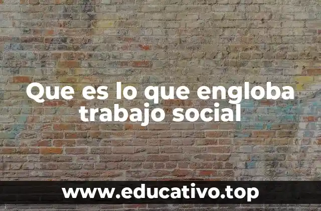 Que es lo que engloba trabajo social