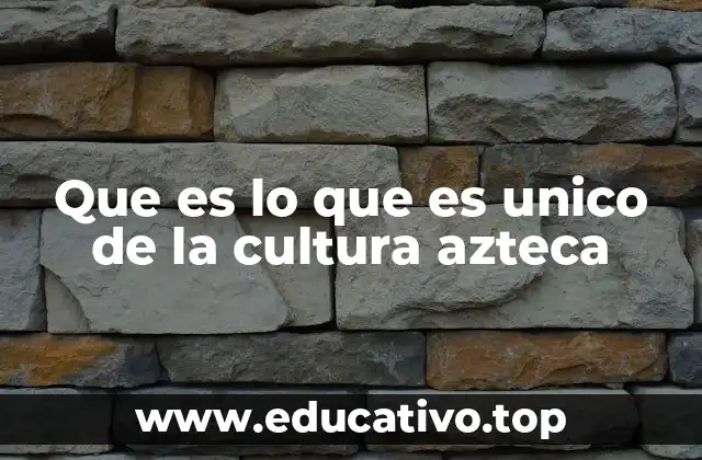 Que es lo que es unico de la cultura azteca
