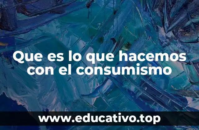Que es lo que hacemos con el consumismo