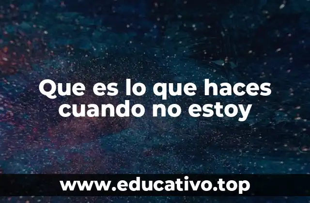 Que es lo que haces cuando no estoy