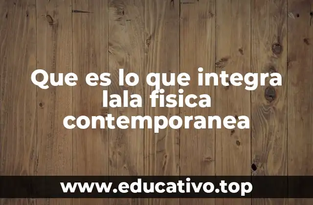 Que es lo que integra lala fisica contemporanea