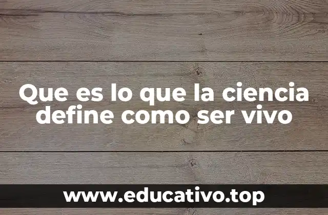 Que es lo que la ciencia define como ser vivo
