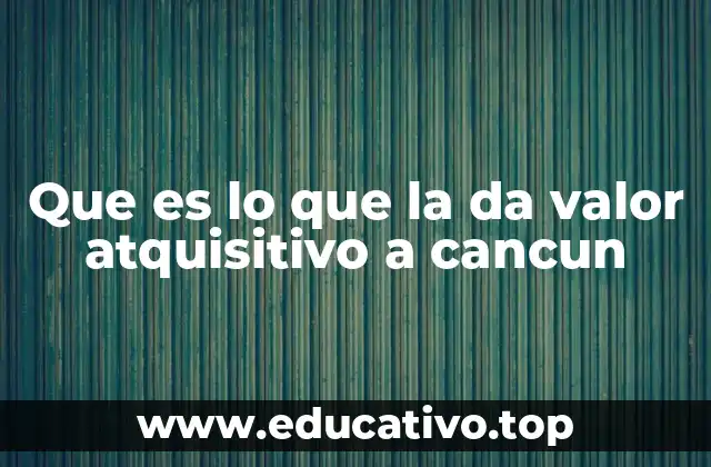 Que es lo que la da valor atquisitivo a cancun