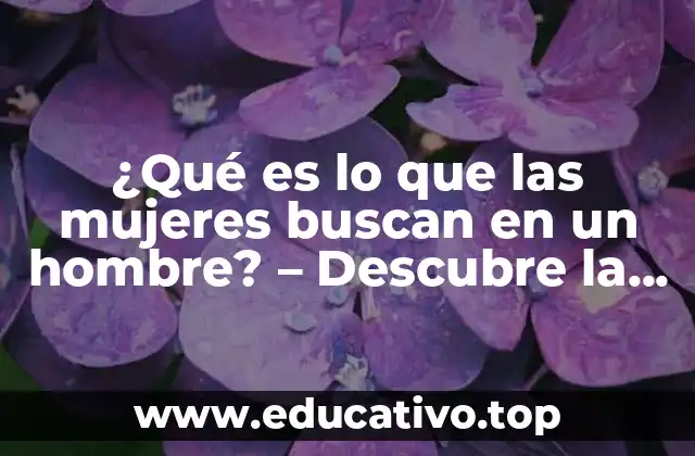 ¿Qué es lo que las mujeres buscan en un hombre? – Descubre la verdad detrás de la atracción femenina