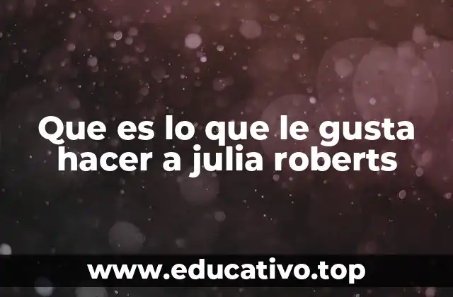 Que es lo que le gusta hacer a julia roberts