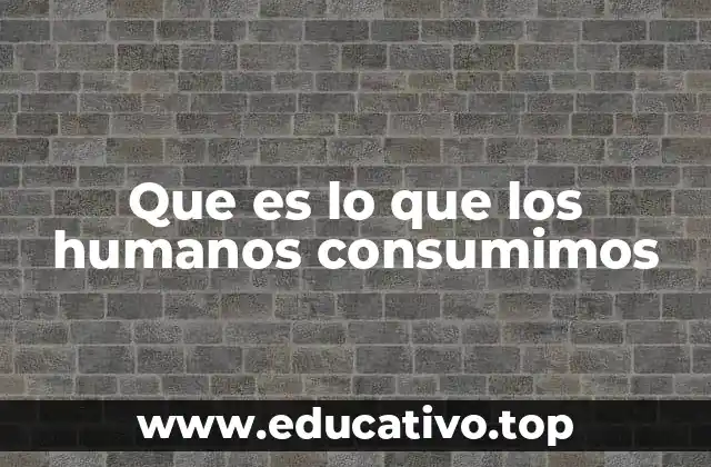 Que es lo que los humanos consumimos